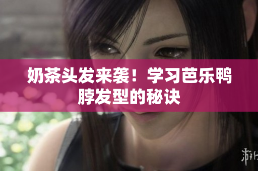 奶茶头发来袭！学习芭乐鸭脖发型的秘诀