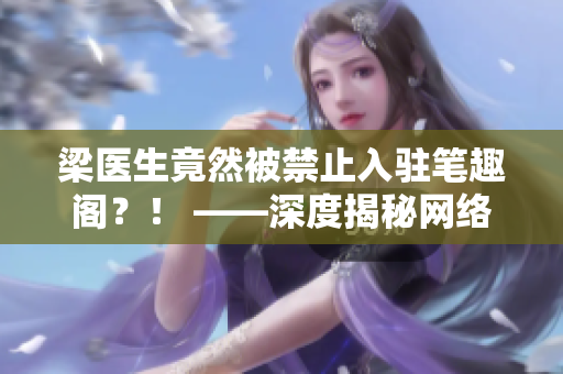 梁医生竟然被禁止入驻笔趣阁？！ ——深度揭秘网络文学版权争议