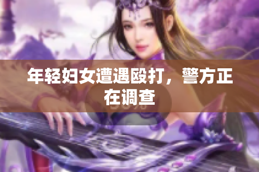 年轻妇女遭遇殴打，警方正在调查
