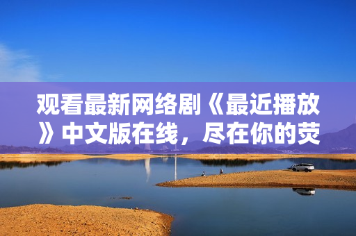 观看最新网络剧《最近播放》中文版在线，尽在你的荧屏上！