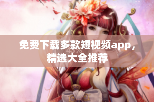 免费下载多款短视频app，精选大全推荐