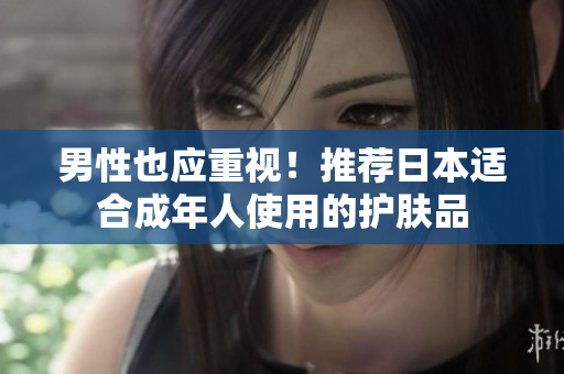 男性也应重视！推荐日本适合成年人使用的护肤品