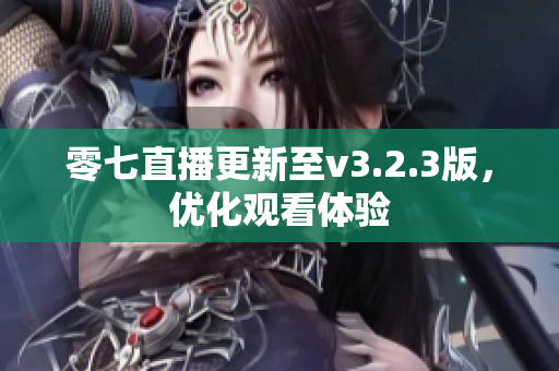 零七直播更新至v3.2.3版，优化观看体验