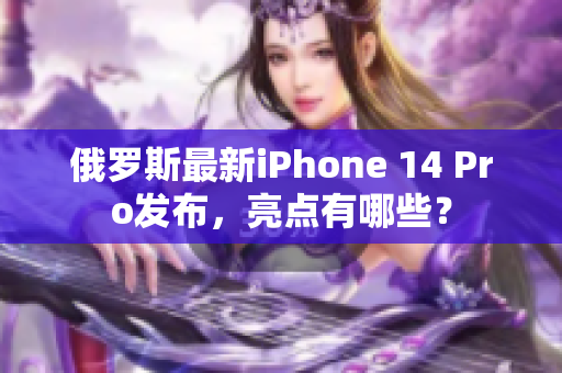 俄罗斯最新iPhone 14 Pro发布，亮点有哪些？