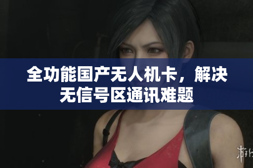 全功能国产无人机卡，解决无信号区通讯难题