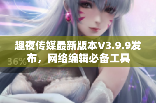 趣夜传媒最新版本V3.9.9发布，网络编辑必备工具