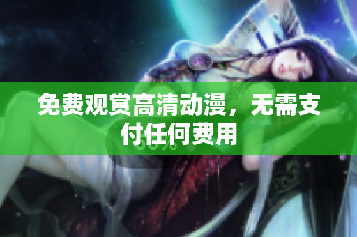 免费观赏高清动漫，无需支付任何费用