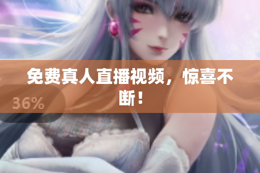 免费真人直播视频，惊喜不断！