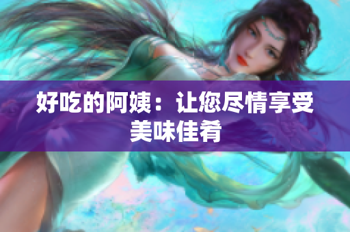 好吃的阿姨：让您尽情享受美味佳肴