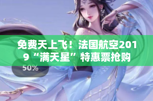 免费天上飞！法国航空2019“满天星”特惠票抢购