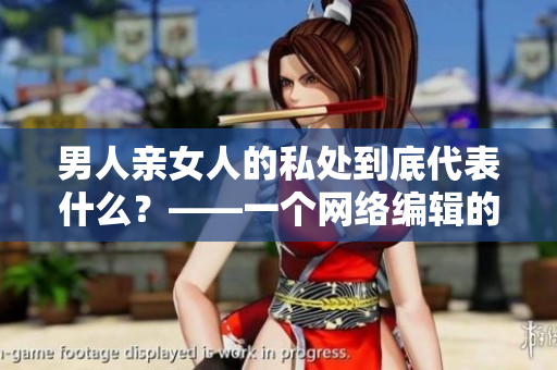 男人亲女人的私处到底代表什么？——一个网络编辑的思考