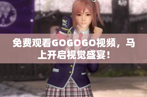 免费观看GOGOGO视频，马上开启视觉盛宴！