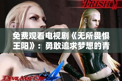 免费观看电视剧《无所畏惧王阳》：勇敢追求梦想的青春故事