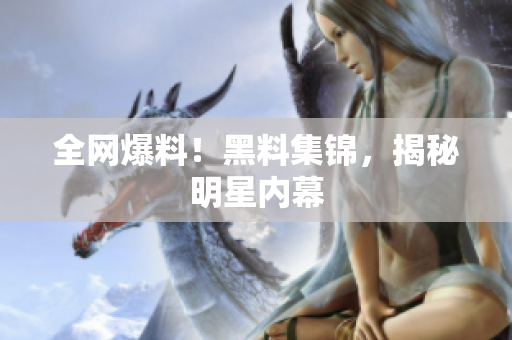 全网爆料！黑料集锦，揭秘明星内幕