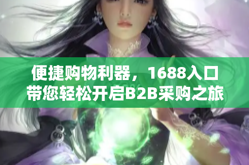便捷购物利器，1688入口带您轻松开启B2B采购之旅