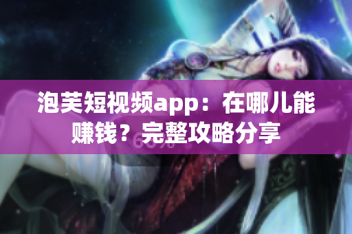 泡芙短视频app：在哪儿能赚钱？完整攻略分享