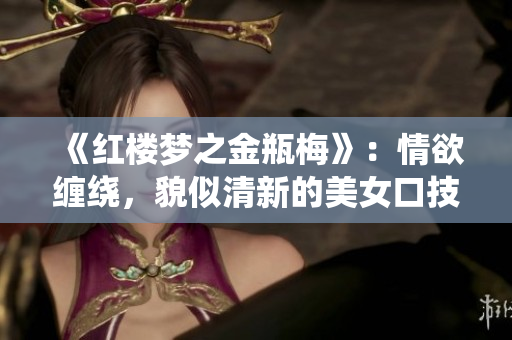 《红楼梦之金瓶梅》：情欲缠绕，貌似清新的美女口技令人窒息！
