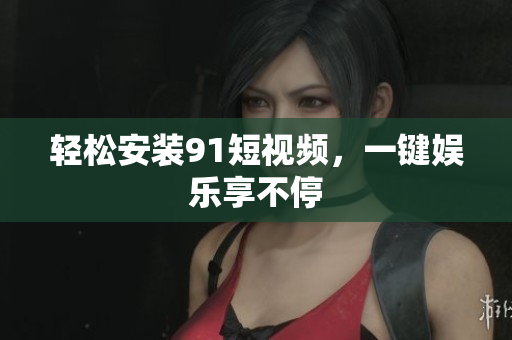 轻松安装91短视频，一键娱乐享不停