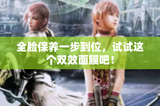 全脸保养一步到位，试试这个双效面膜吧！