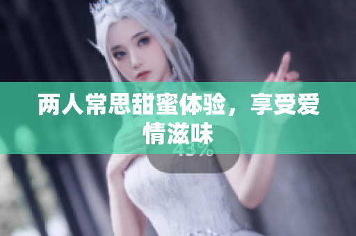 两人常思甜蜜体验，享受爱情滋味