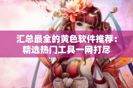 汇总最全的黄色软件推荐：精选热门工具一网打尽