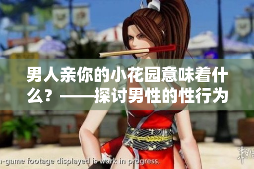 男人亲你的小花园意味着什么？——探讨男性的性行为心理学