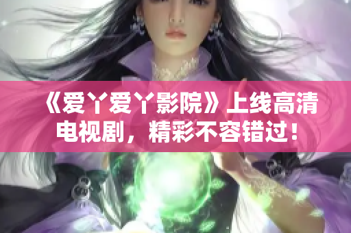 《爱丫爱丫影院》上线高清电视剧，精彩不容错过！