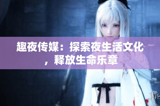 趣夜传媒：探索夜生活文化，释放生命乐章