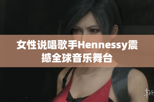 女性说唱歌手Hennessy震撼全球音乐舞台