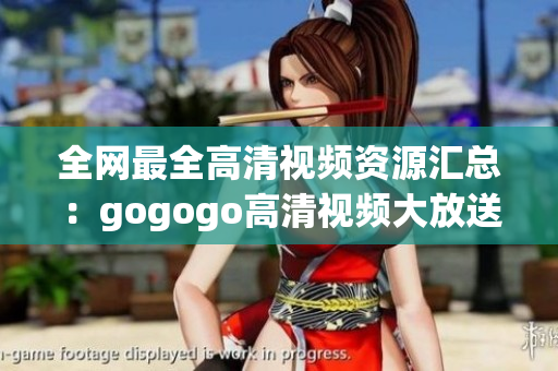 全网最全高清视频资源汇总：gogogo高清视频大放送