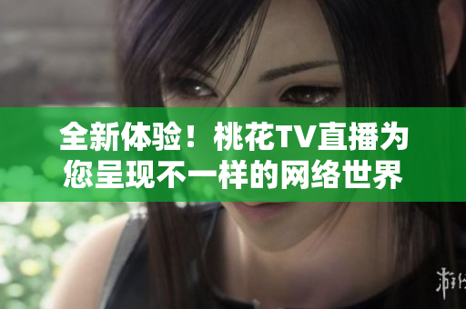 全新体验！桃花TV直播为您呈现不一样的网络世界