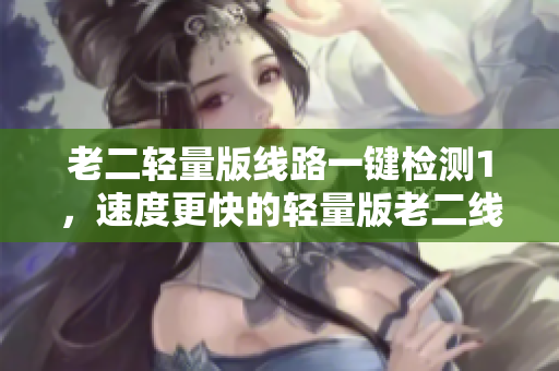 老二轻量版线路一键检测1，速度更快的轻量版老二线路快速检测