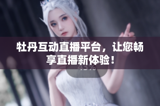 牡丹互动直播平台，让您畅享直播新体验！