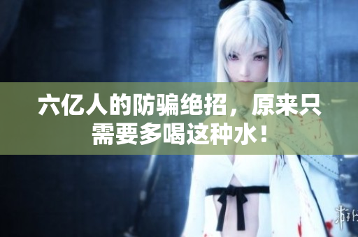 六亿人的防骗绝招，原来只需要多喝这种水！