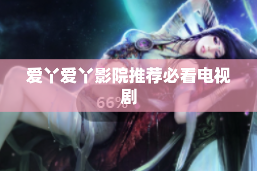 爱丫爱丫影院推荐必看电视剧
