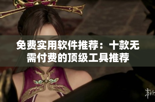 免费实用软件推荐：十款无需付费的顶级工具推荐