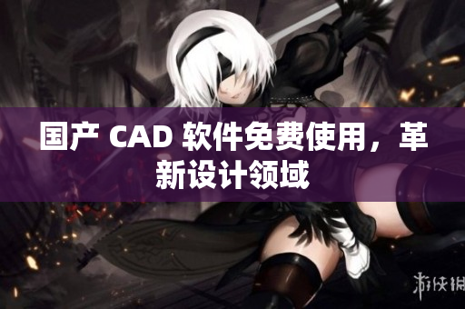 国产 CAD 软件免费使用，革新设计领域