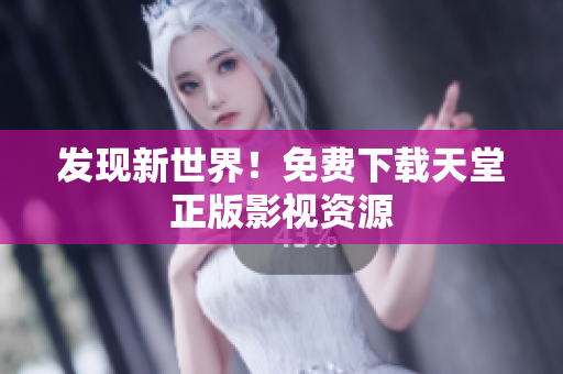 发现新世界！免费下载天堂正版影视资源