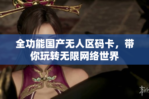 全功能国产无人区码卡，带你玩转无限网络世界