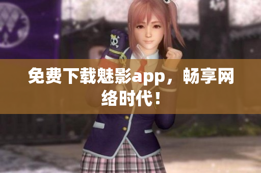 免费下载魅影app，畅享网络时代！