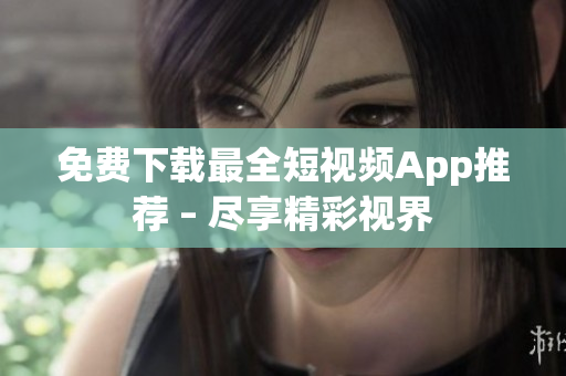 免费下载最全短视频App推荐 – 尽享精彩视界