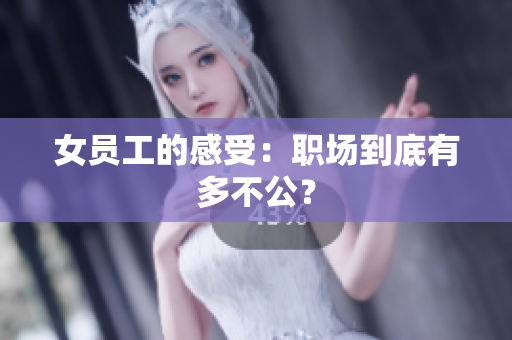 女员工的感受：职场到底有多不公？