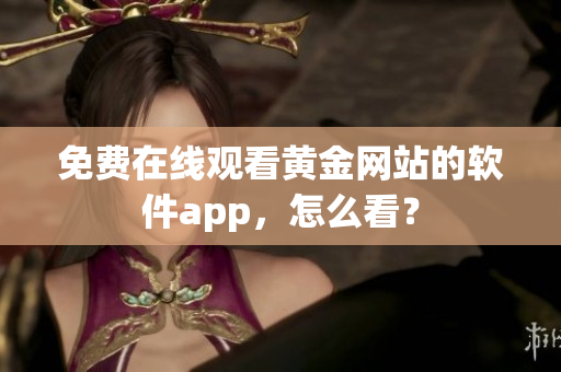 免费在线观看黄金网站的软件app，怎么看？
