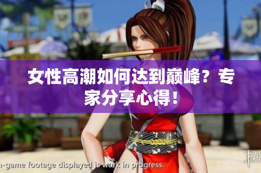 女性高潮如何达到巅峰？专家分享心得！