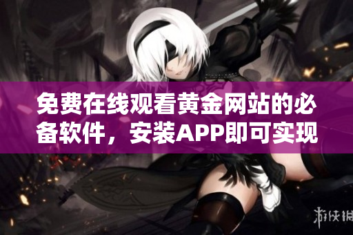 免费在线观看黄金网站的必备软件，安装APP即可实现。
