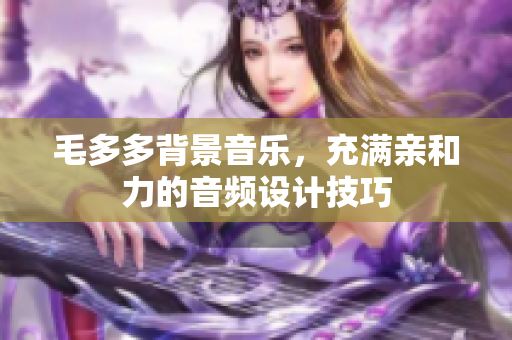 毛多多背景音乐，充满亲和力的音频设计技巧