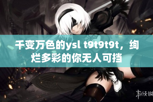 千变万色的ysl t9t9t9t，绚烂多彩的你无人可挡