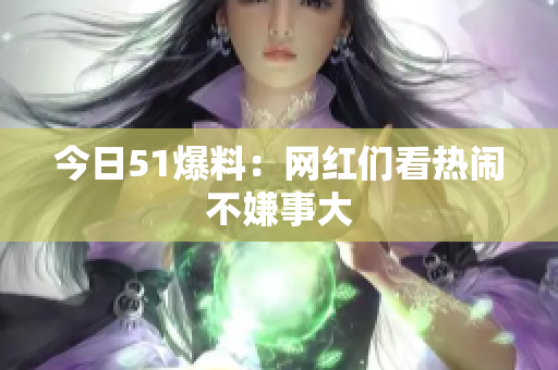 今日51爆料：网红们看热闹不嫌事大