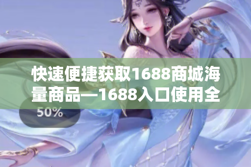快速便捷获取1688商城海量商品—1688入口使用全攻略