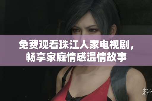 免费观看珠江人家电视剧，畅享家庭情感温情故事